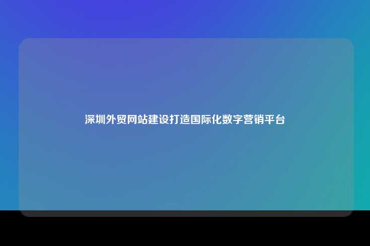深圳外贸网站建设打造国际化数字营销平台