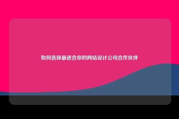 如何选择最适合你的网站设计公司合作伙伴