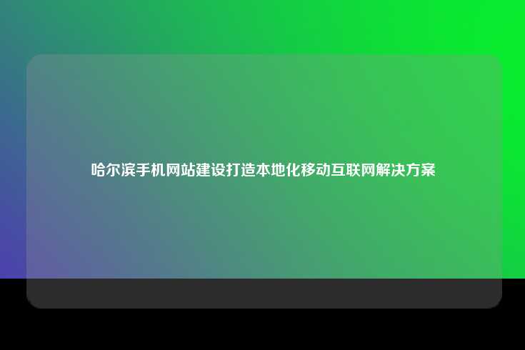 哈尔滨手机网站建设，助力本地企业拥抱移动互联网