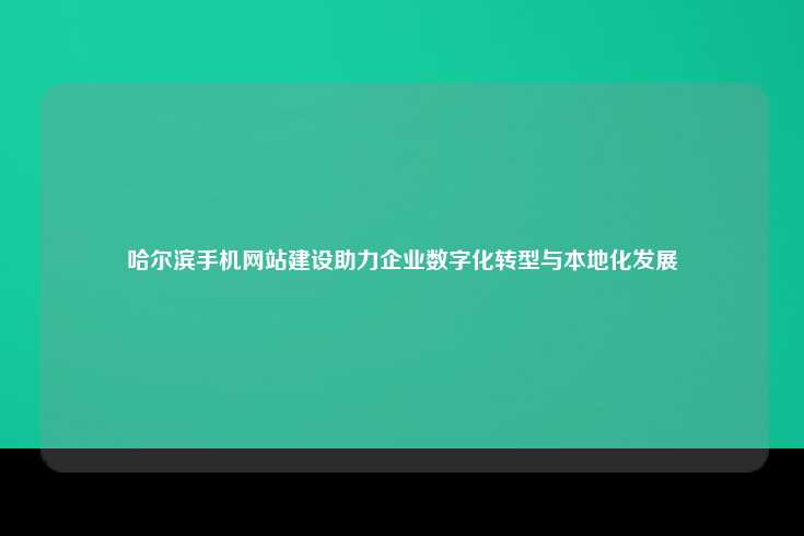 哈尔滨手机网站建设助力企业数字化转型与本地化发展