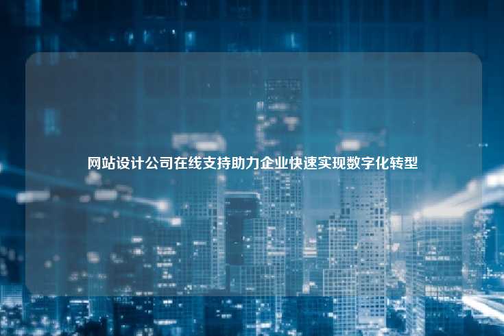 企业数字化转型中的在线支持，助力企业快速实现数字化转型