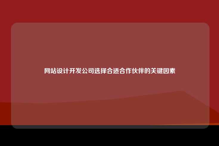 网站设计开发公司选择合适合作伙伴的关键因素