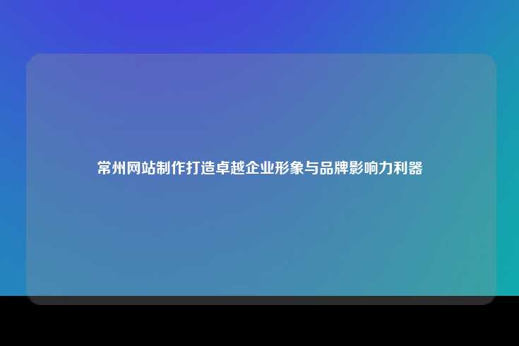 常州网站制作打造卓越企业形象与品牌影响力利器