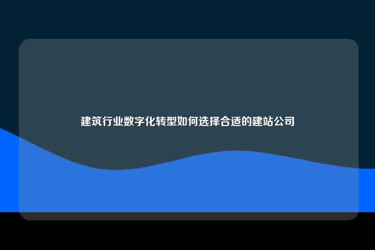 建筑行业数字化转型，选择合适的网站建设公司