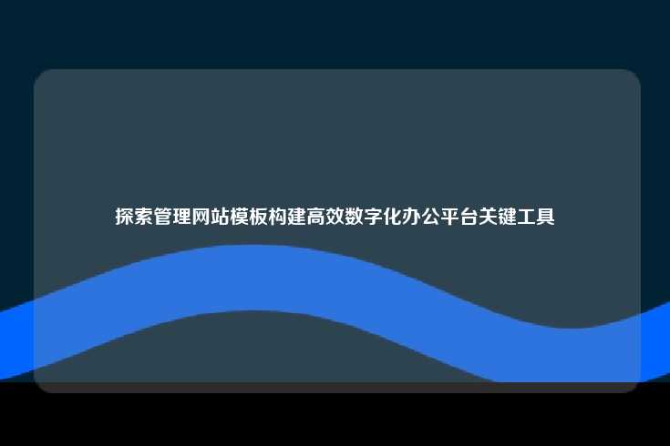 探索管理网站模板构建高效数字化办公平台关键工具