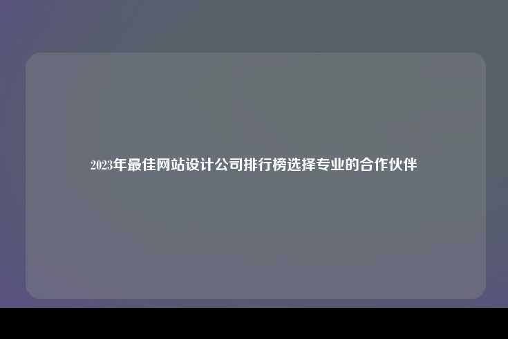 2023年最佳网站设计公司排行榜，您的数字化伙伴指南