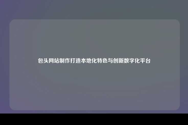包头网站制作，打造具有本地化特色的创新数字化平台