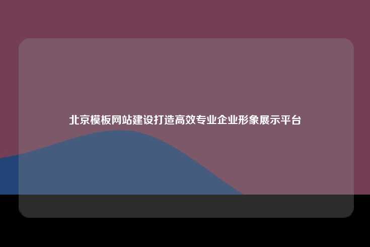 北京模板网站建设打造高效专业企业形象展示平台