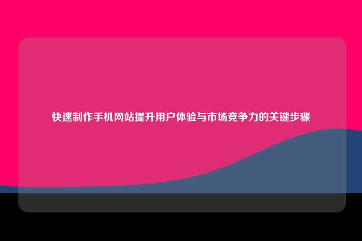 快速制作手机网站提升用户体验与市场竞争力的关键步骤