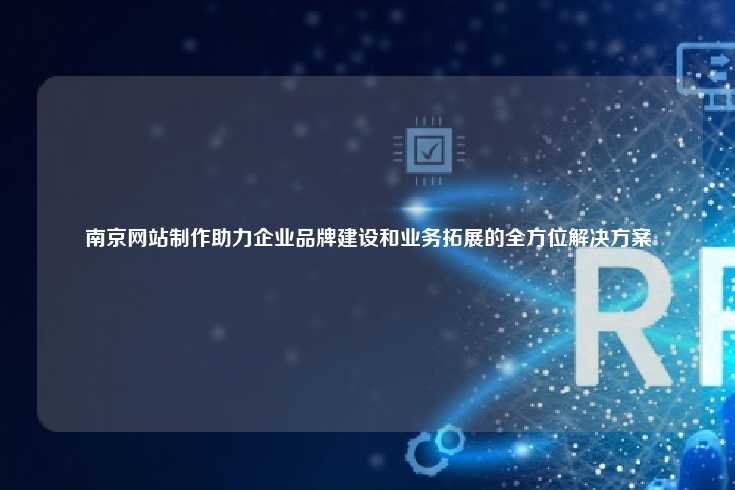 南京网站制作助力企业品牌建设和业务拓展的全方位解决方案