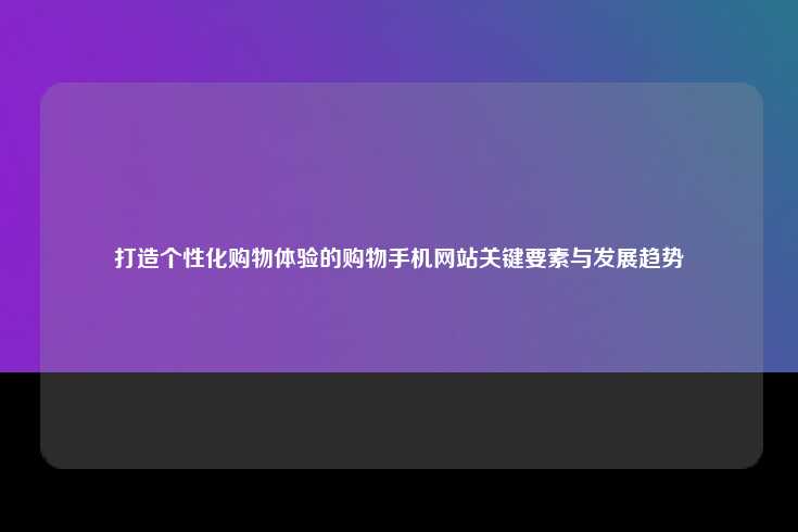 打造个性化购物体验，现代购物手机网站制作的核心目标