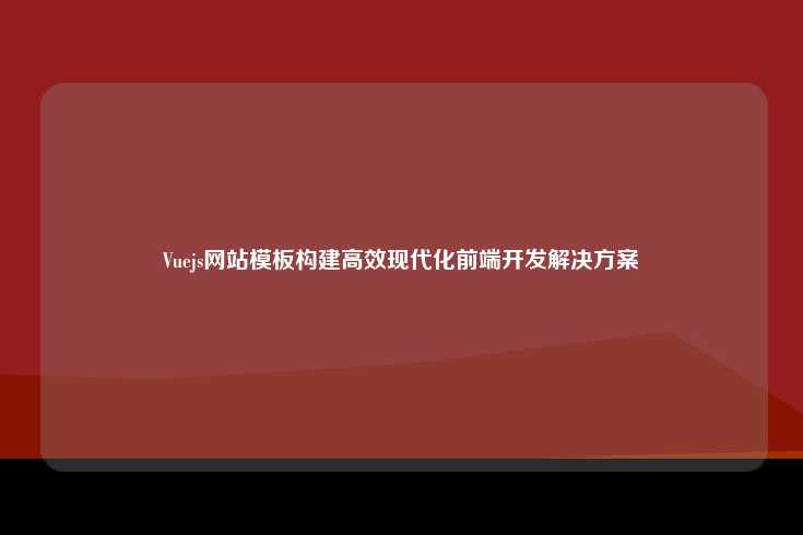 Vue.js 网站模板，高效、现代化的前端开发解决方案
