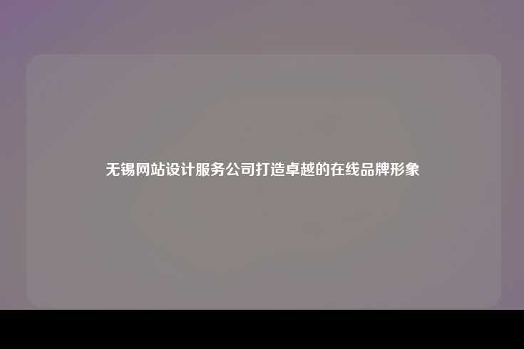 无锡网站设计服务公司，打造卓越的在线品牌形象