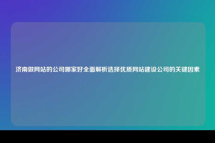 济南做网站的公司哪家好全面解析选择优质网站建设公司的关键因素