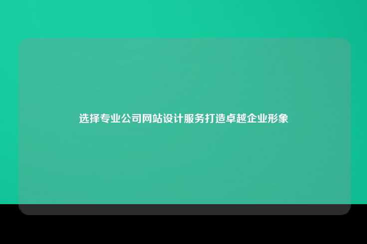 选择专业公司网站设计服务打造卓越企业形象