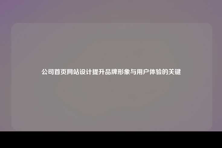 公司首页网站设计提升品牌形象与用户体验的关键