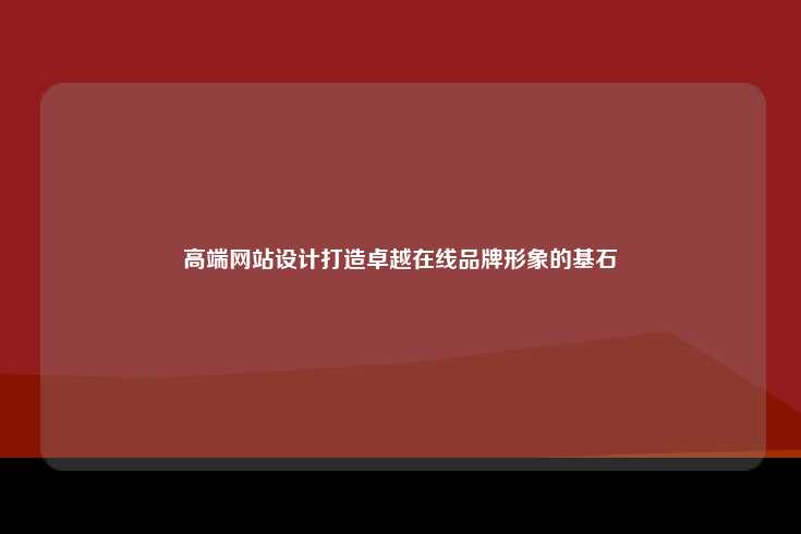 高端网站设计，塑造卓越在线品牌形象的关键