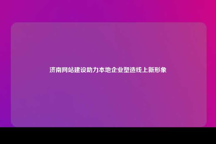 济南网站设计，塑造企业线上新形象的关键
