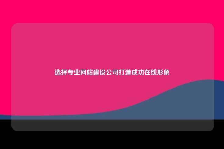 选择专业的网站建设公司的重要性