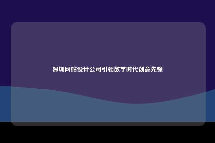 深圳网站设计公司，数字时代的创意先锋
