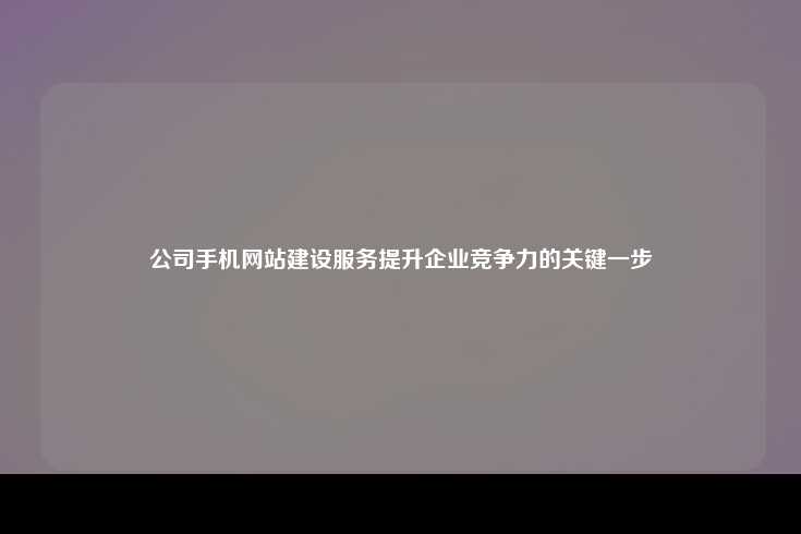 公司手机网站建设服务，提升企业竞争力的关键一步