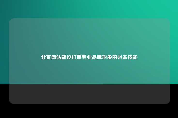 北京网站建设打造专业品牌形象的必备技能