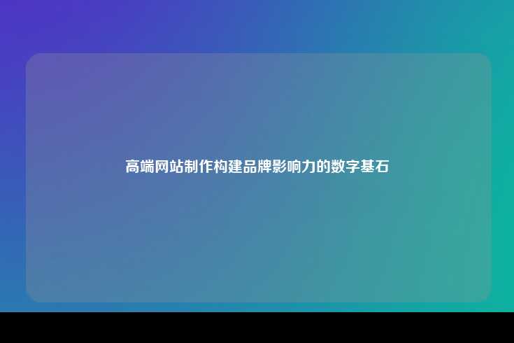高端网站制作构建品牌影响力的数字基石