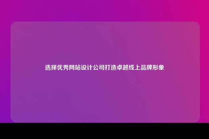 选择优秀网站设计公司打造卓越线上品牌形象