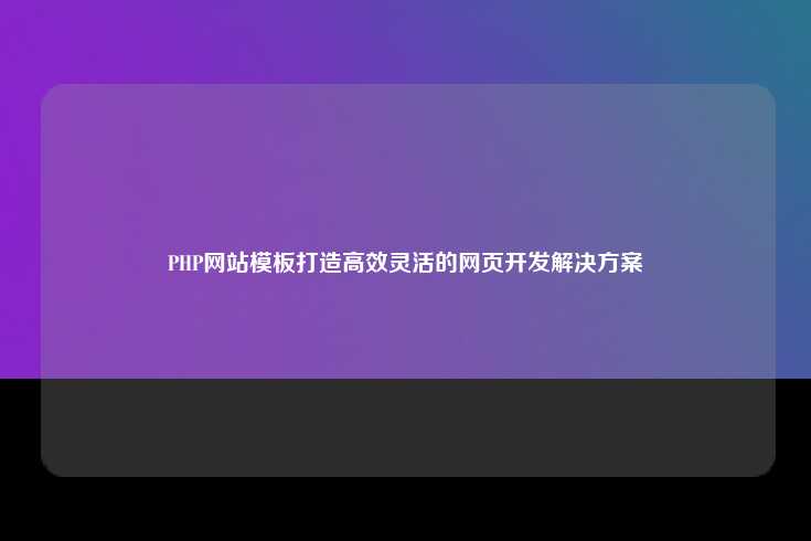 PHP网站模板，高效灵活的网页开发解决方案