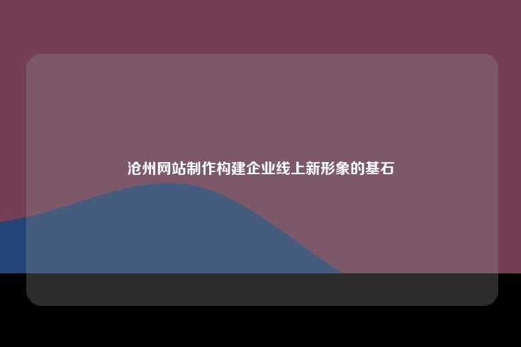 沧州网站制作，企业线上品牌形象的关键步骤