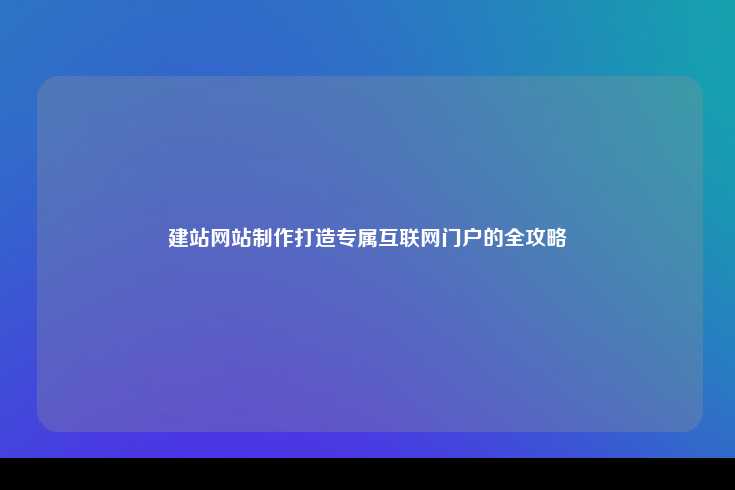建站网站制作打造专属互联网门户的全攻略