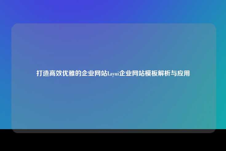 打造高效优雅的企业网站——Layui企业网站模板解析与应用