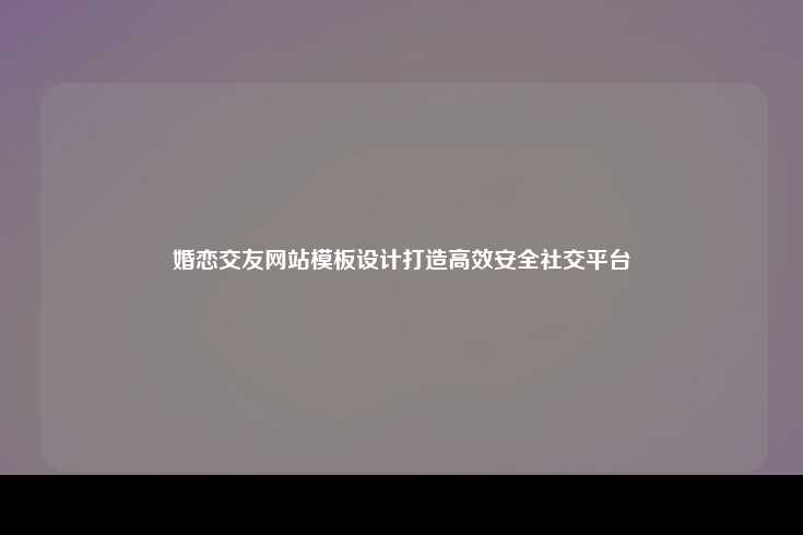 婚恋交友网站模板设计打造高效安全社交平台