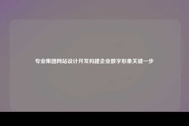 专业的集团网站设计开发是构建企业数字形象的关键步骤