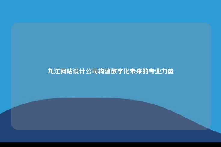 九江网站设计公司，构建数字化未来的专业力量