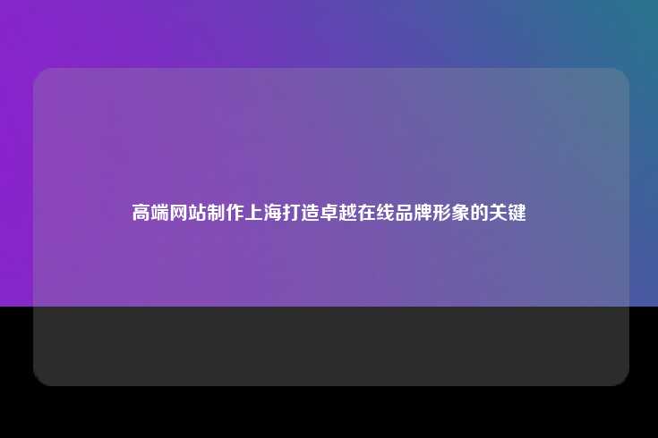 高端网站制作上海打造卓越在线品牌形象的关键