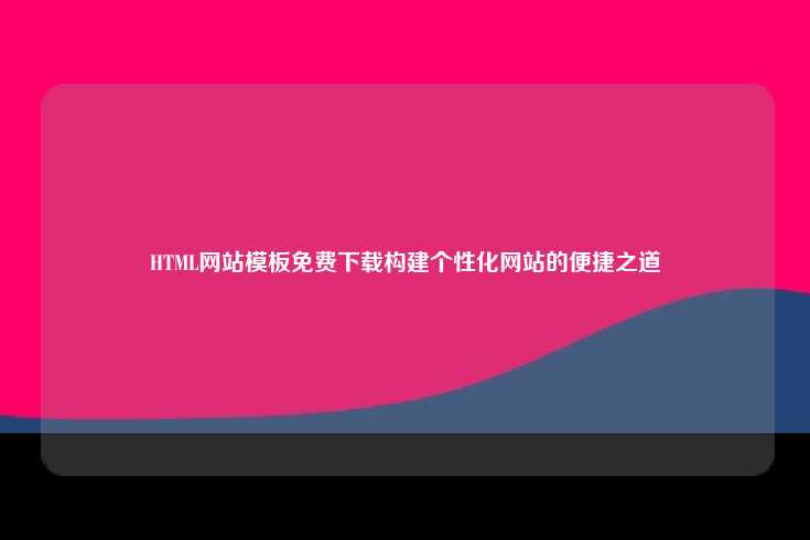 HTML网站模板的免费下载为个人和企业提供了构建个性化网站的便捷途径