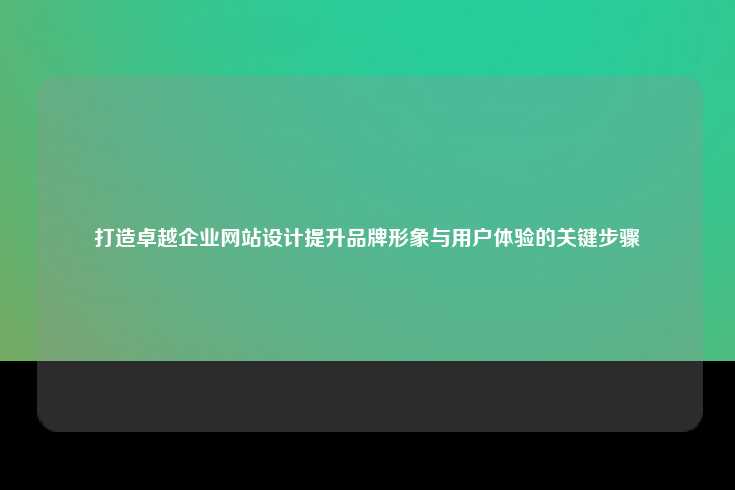 打造卓越企业网站设计，提升品牌形象与用户体验的关键步骤