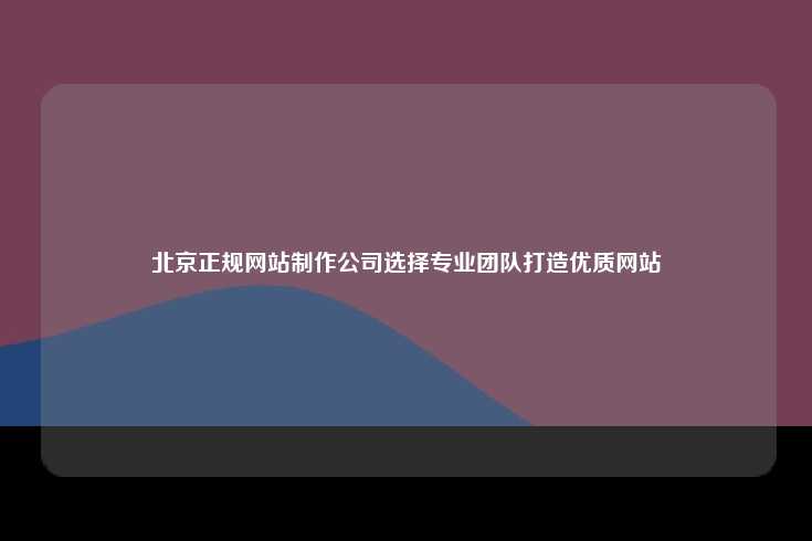 北京拥有多家专业的正规网站制作公司