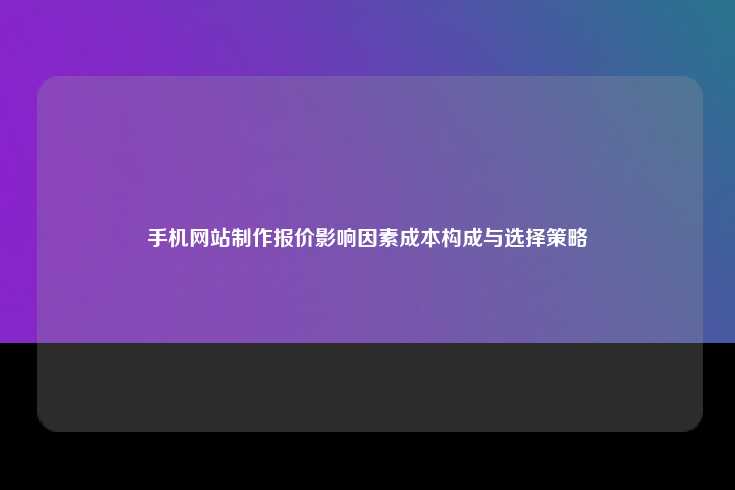 手机网站制作报价影响因素成本构成与选择策略
