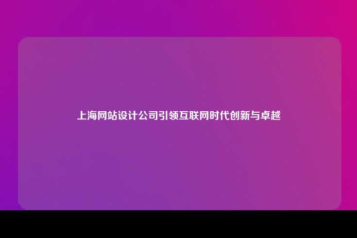 上海网站设计公司，在互联网时代推动创新与卓越