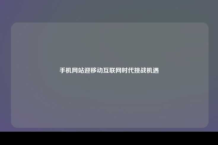 手机网站迎移动互联网时代挑战机遇