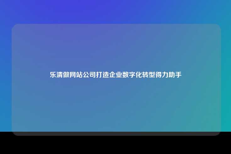 乐清的做网站公司，数字化转型的得力助手