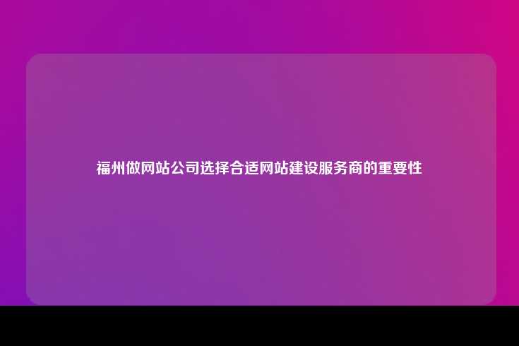 福州做网站公司选择合适网站建设服务商的重要性