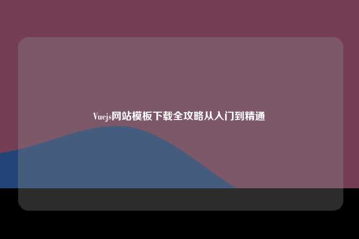 Vuejs网站模板下载全攻略从入门到精通