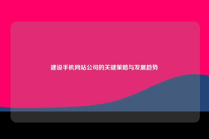 建设手机网站公司的关键策略与未来发展趋势