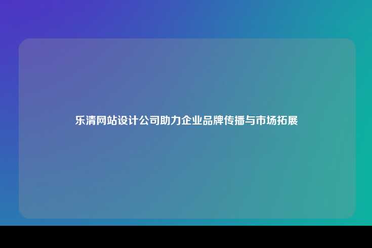 乐清网站设计公司助力企业品牌传播与市场拓展