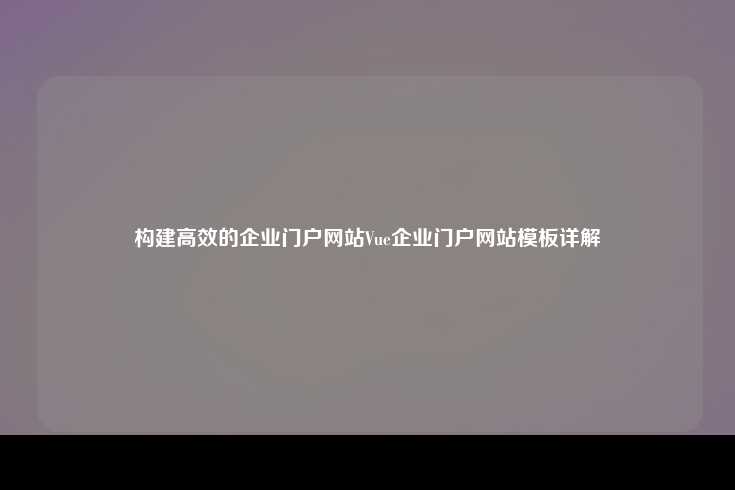 构建高效的企业门户网站Vue企业门户网站模板详解