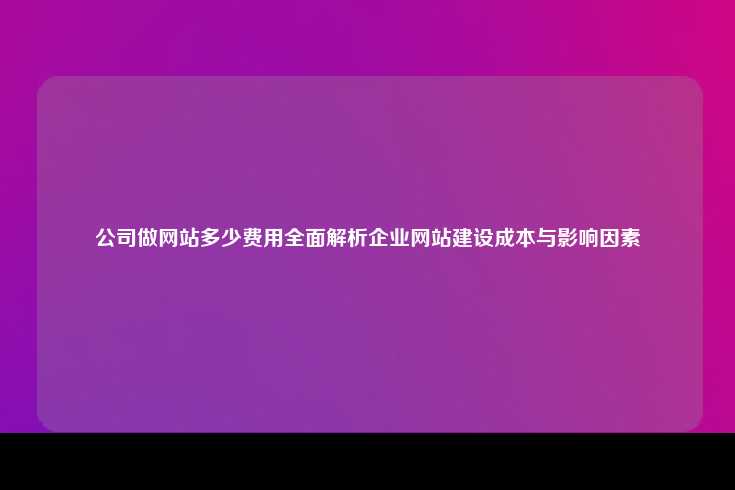 公司做网站多少费用全面解析企业网站建设成本与影响因素