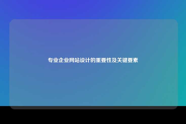 专业企业网站设计的重要性及关键要素